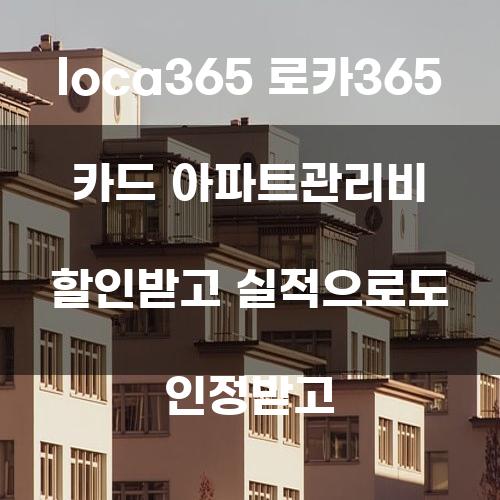 로카365 카드: 아파트 관리비 할인받고 실적으로도 인정받기