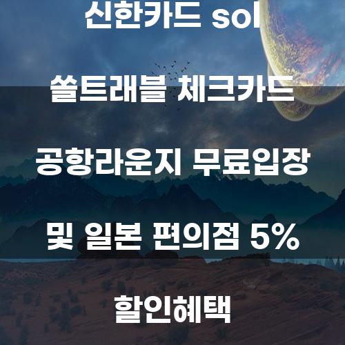 신한카드 SOL 쏠트래블 체크카드: 공항 라운지 무료 입장 및 일본 편의점 5% 할인 혜택