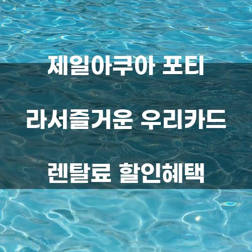 제일아쿠아 포티: 즐거운 우리카드 렌탈료 할인혜택