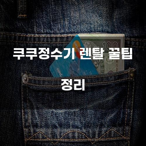 쿠쿠정수기 렌탈 꿀팁 정리