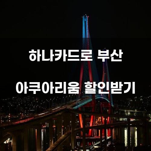 하나카드로 부산 아쿠아리움 할인받기