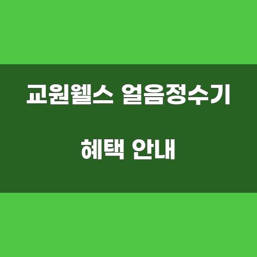 교원웰스 얼음정수기 혜택 안내