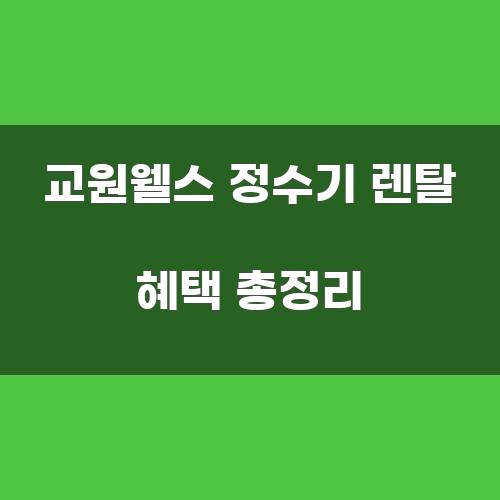 교원웰스 정수기 렌탈 혜택 총정리