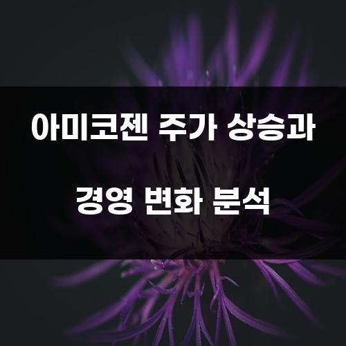 아미코젠 주가 상승과 경영 변화 분석